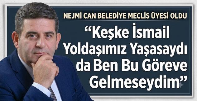 Nejmi Can Belediye Meclis Üyesi Oldu: “Keşke İsmail Yoldaşımız Yaşasaydı da Ben Bu Göreve Gelmeseydim”