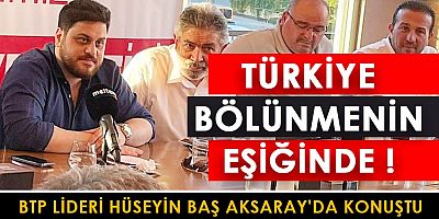 Aksaray’da konuşan BTP Genel Başkanı Hüseyin Baş “Türkiye bölünmenin eşiğinde”