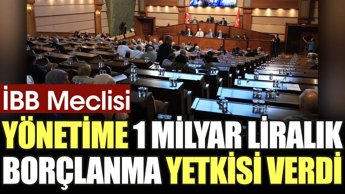 İBB Meclisi yönetime 1 milyar liralık borçlanma yetkisi verdi