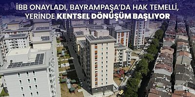 İBB onayladı, Bayrampaşa’da hak temelli, yerinde kentsel dönüşüm başlıyor